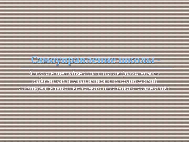 Самоуправление школы Управление субъектами школы (школьными работниками, учащимися и их родителями) жизнедеятельностью самого школьного