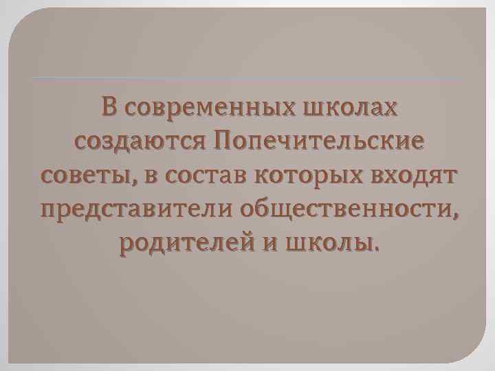 В современных школах создаются Попечительские советы, в состав которых входят представители общественности, родителей и