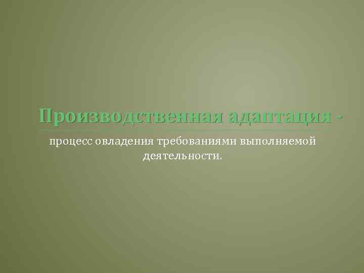 Производственная адаптация процесс овладения требованиями выполняемой деятельности. 