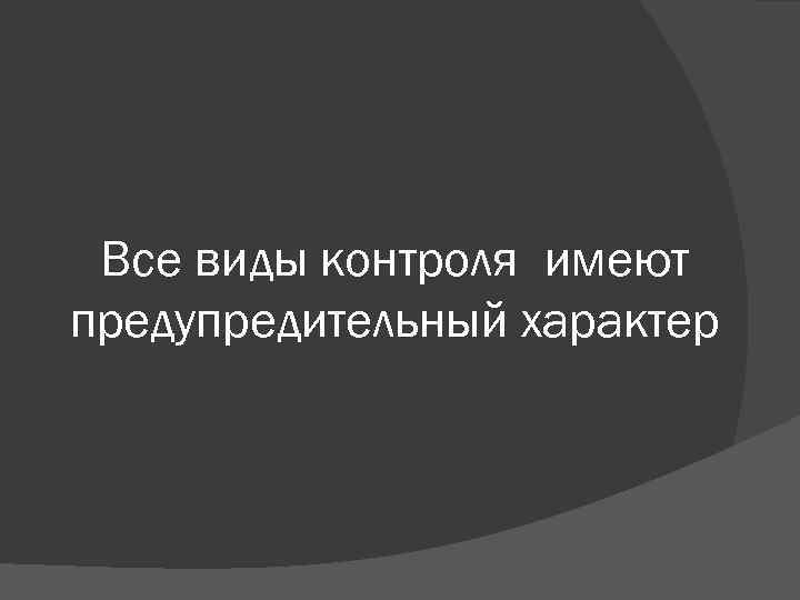 Все виды контроля имеют предупредительный характер 