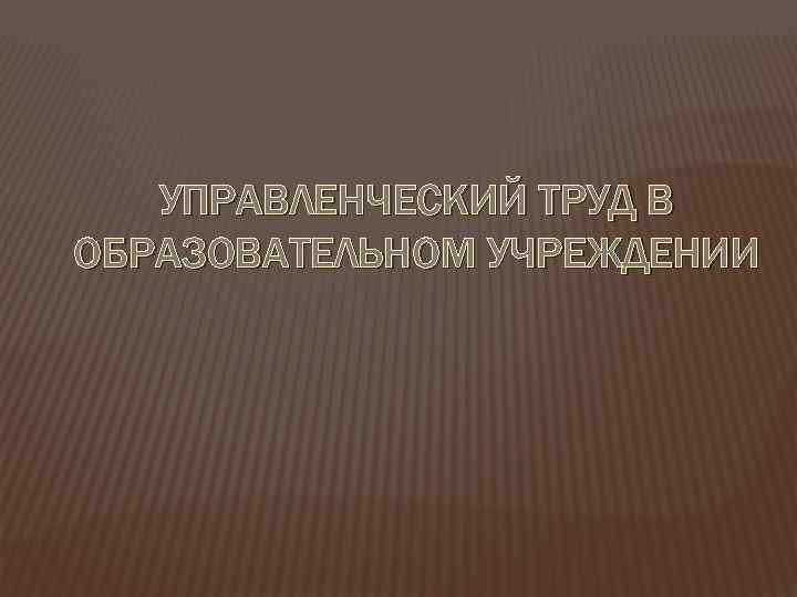 УПРАВЛЕНЧЕСКИЙ ТРУД В ОБРАЗОВАТЕЛЬНОМ УЧРЕЖДЕНИИ 