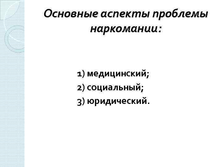 Основные аспекты проблемы наркомании: 1) медицинский; 2) социальный; 3) юридический. 