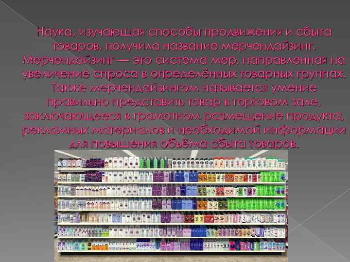 Наука, изучающая способы продвижения и сбыта товаров, получила название мерчендайзинг. Мерчендайзинг — это система