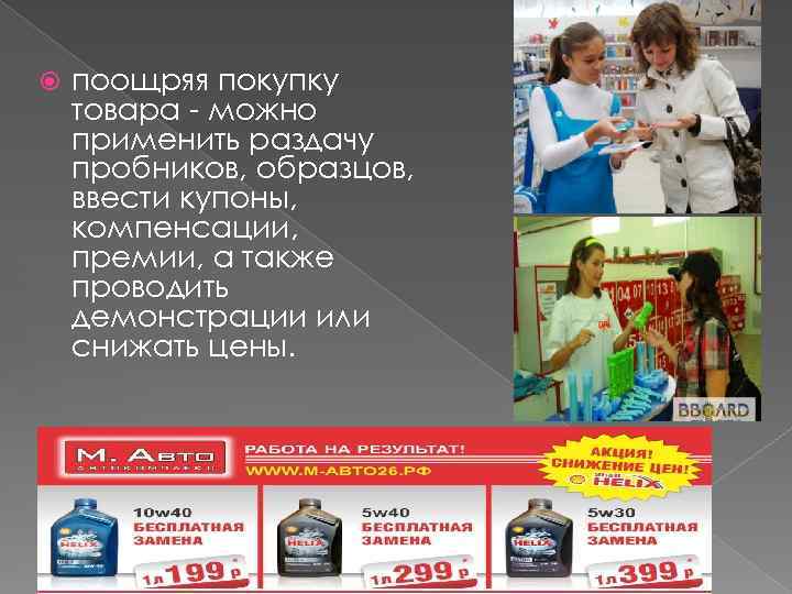  поощряя покупку товара - можно применить раздачу пробников, образцов, ввести купоны, компенсации, премии,