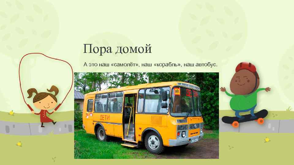Пора домой А это наш «самолёт» , наш «корабль» , наш автобус. 