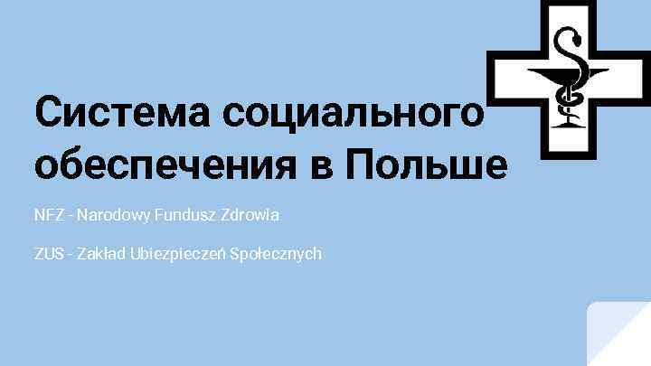 Система социального обеспечения в Польше NFZ - Narodowy Fundusz Zdrowia ZUS - Zakład Ubiezpieczeń