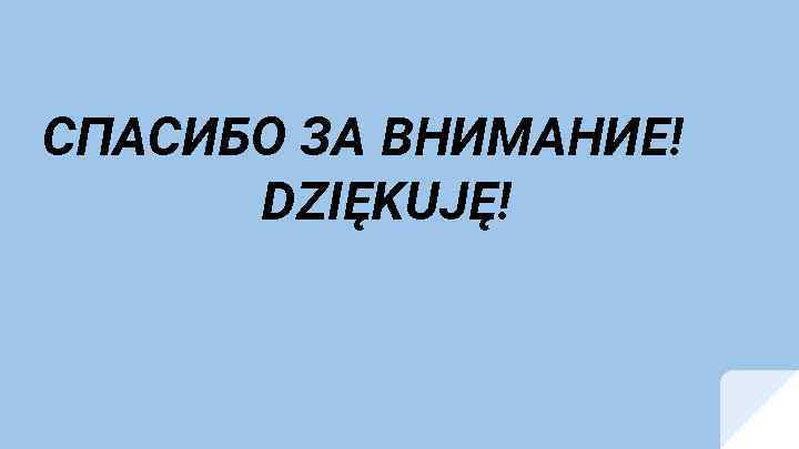 СПАСИБО ЗА ВНИМАНИЕ! DZIĘKUJĘ! 