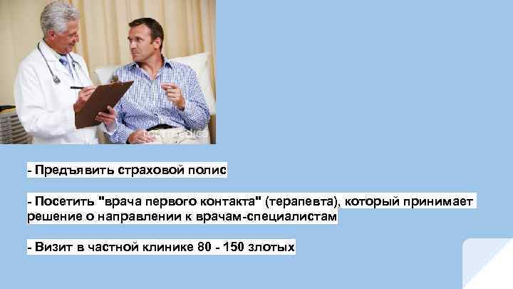 - Предъявить страховой полис - Посетить "врача первого контакта" (терапевта), который принимает решение о