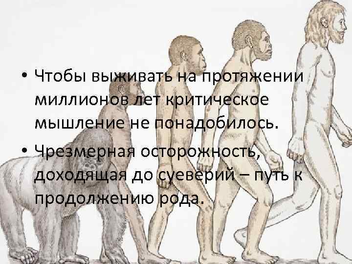  • Чтобы выживать на протяжении миллионов лет критическое мышление не понадобилось. • Чрезмерная