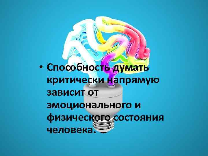  • Способность думать критически напрямую зависит от эмоционального и физического состояния человека. 