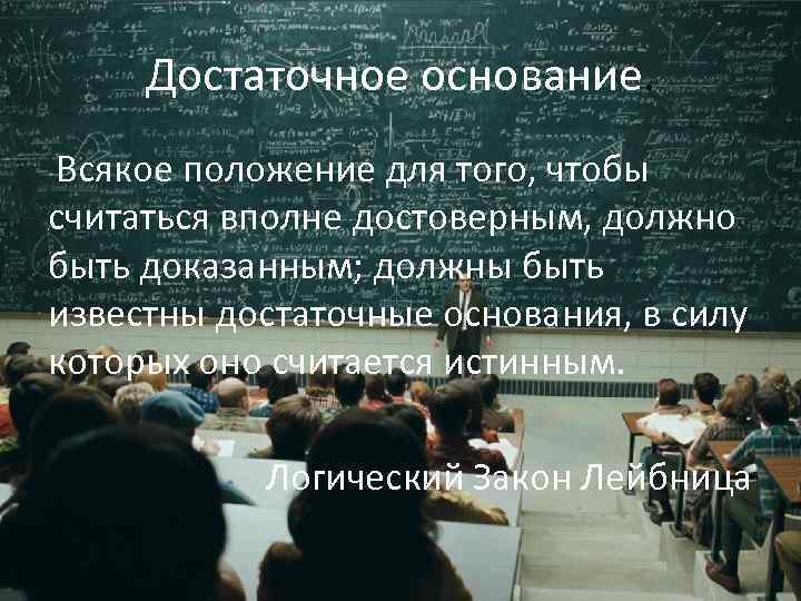 Достаточное основание. Всякое положение для того, чтобы считаться вполне достоверным, должно быть доказанным; должны