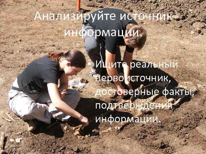 Анализируйте источник информации. • Ищите реальный первоисточник, достоверные факты, подтверждения информации. 