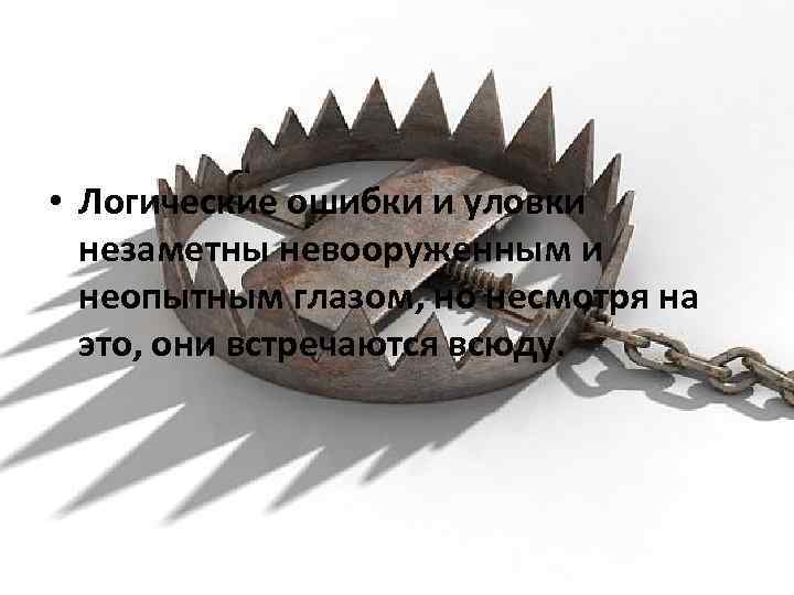  • Логические ошибки и уловки незаметны невооруженным и неопытным глазом, но несмотря на