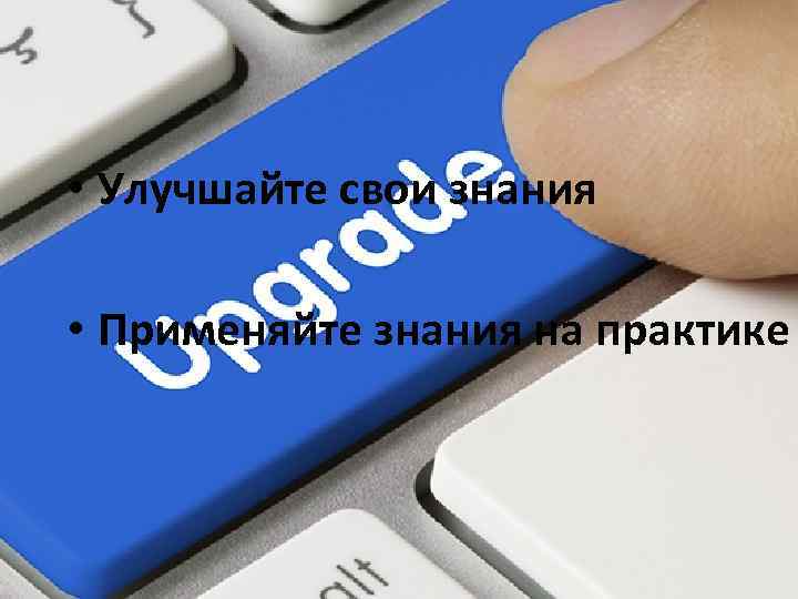  • Улучшайте свои знания • Применяйте знания на практике 