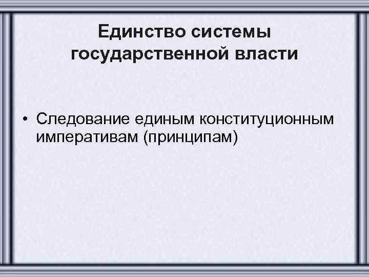 Единство системы государственной власти • Следование единым конституционным императивам (принципам) 