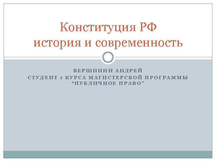 Конституция РФ история и современность ВЕРШИНИН АНДРЕЙ СТУДЕНТ 1 КУРСА МАГИСТЕРСКОЙ ПРОГРАММЫ “ПУБЛИЧНОЕ ПРАВО”