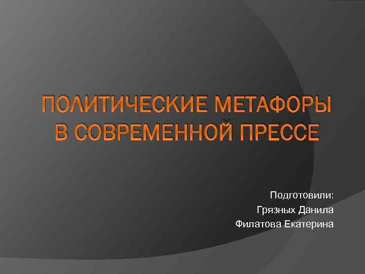 ПОЛИТИЧЕСКИЕ МЕТАФОРЫ В СОВРЕМЕННОЙ ПРЕССЕ Подготовили: Грязных Данила Филатова Екатерина 