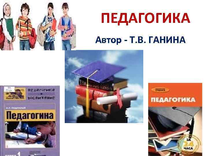 ПЕДАГОГИКА Автор - Т. В. ГАНИНА 