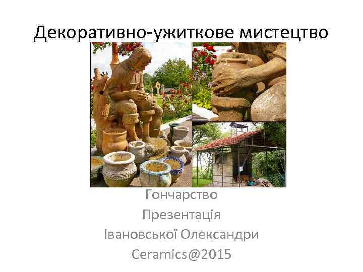 Декоративно-ужиткове мистецтво Гончарство Презентація Івановської Олександри Ceramics@2015 