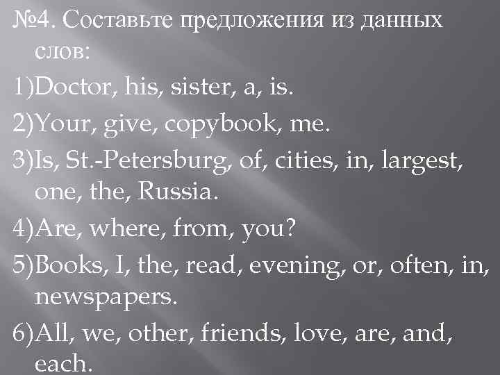 № 4. Составьте предложения из данных слов: 1)Doctor, his, sister, a, is. 2)Your, give,