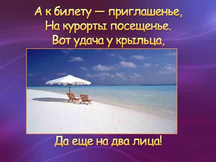 А к билету — приглашенье, На курорты посещенье. Вот удача у крыльца, Да еще