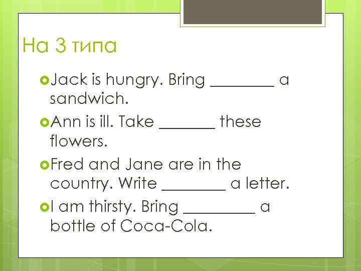 На 3 типа Jack is hungry. Bring ____ a sandwich. Ann is ill. Take