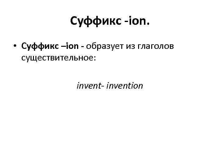 Суффикс -ion. • Суффикс –ion - образует из глаголов существительное: invent- invention 