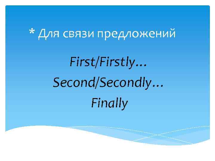 * Для связи предложений First/Firstly… Second/Secondly… Finally 