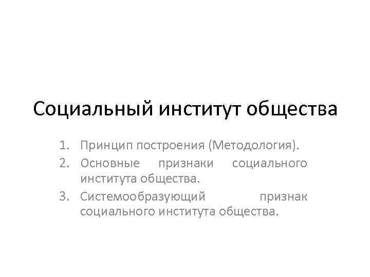 Социальный институт общества 1. Принцип построения (Методология). 2. Основные признаки социального института общества. 3.