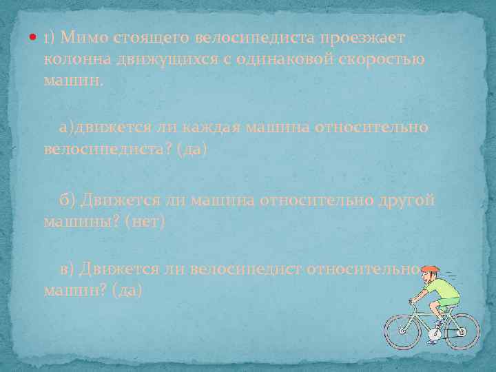  1) Мимо стоящего велосипедиста проезжает колонна движущихся с одинаковой скоростью машин. а)движется ли