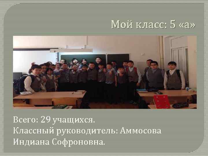 Мой класс: 5 «а» Всего: 29 учащихся. Классный руководитель: Аммосова Индиана Софроновна. 
