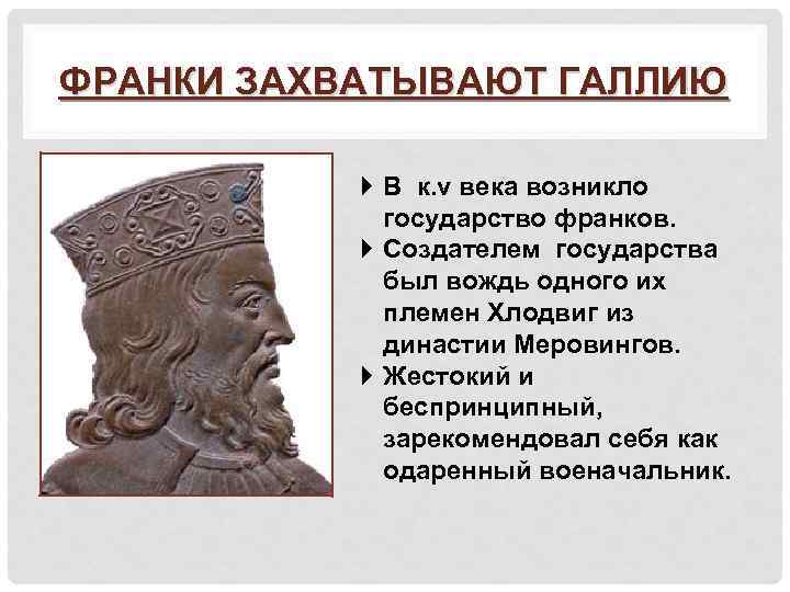 ФРАНКИ ЗАХВАТЫВАЮТ ГАЛЛИЮ В к. v века возникло государство франков. Создателем государства был вождь