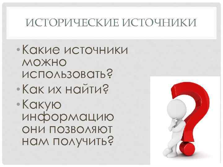 ИСТОРИЧЕСКИЕ ИСТОЧНИКИ • Какие источники можно использовать? • Как их найти? • Какую информацию