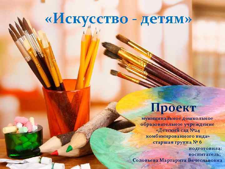  «Искусство - детям» Подготовила воспитатель Соловьева М. В. Проект МДОУ «детский сад №