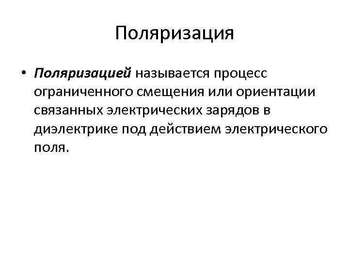 Поляризация • Поляризацией называется процесс ограниченного смещения или ориентации связанных электрических зарядов в диэлектрике