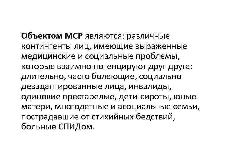 Объектом МСР являются: различные контингенты лиц, имеющие выраженные медицинские и социальные проблемы, которые взаимно