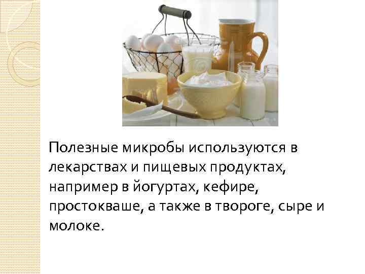 Полезные микробы используются в лекарствах и пищевых продуктах, например в йогуртах, кефире, простокваше, а