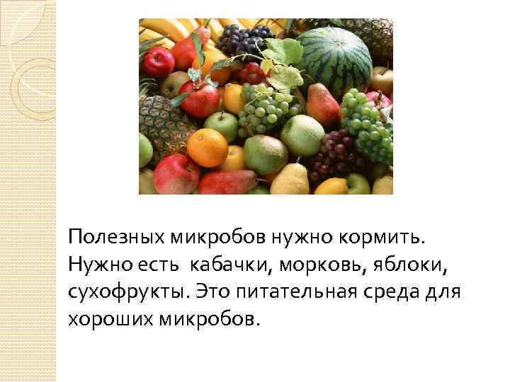 Полезных микробов нужно кормить. Нужно есть кабачки, морковь, яблоки, сухофрукты. Это питательная среда для