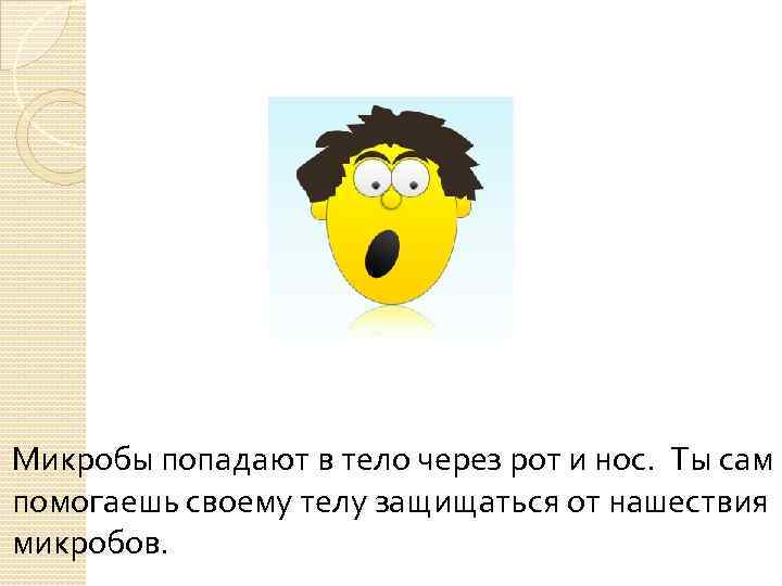 Микробы попадают в тело через рот и нос. Ты сам помогаешь своему телу защищаться