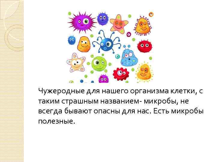 Чужеродные для нашего организма клетки, с таким страшным названием- микробы, не всегда бывают опасны