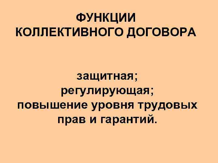 ФУНКЦИИ КОЛЛЕКТИВНОГО ДОГОВОРА защитная; регулирующая; повышение уровня трудовых прав и гарантий. 