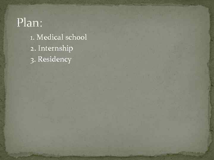 Plan: 1. Medical school 2. Internship 3. Residency 