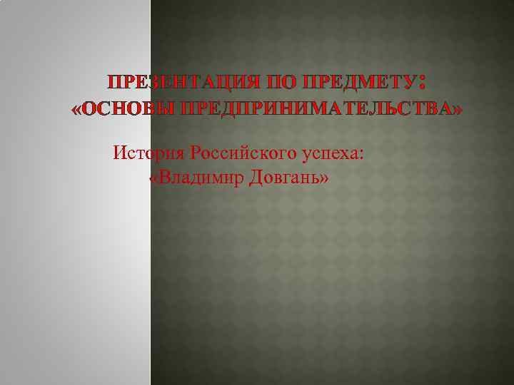ПРЕЗЕНТАЦИЯ ПО ПРЕДМЕТУ: «ОСНОВЫ ПРЕДПРИНИМАТЕЛЬСТВА» История Российского успеха: «Владимир Довгань» 