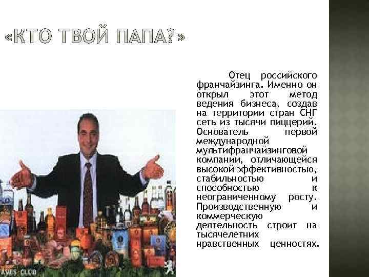 Отец российского франчайзинга. Именно он открыл этот метод ведения бизнеса, создав на территории стран