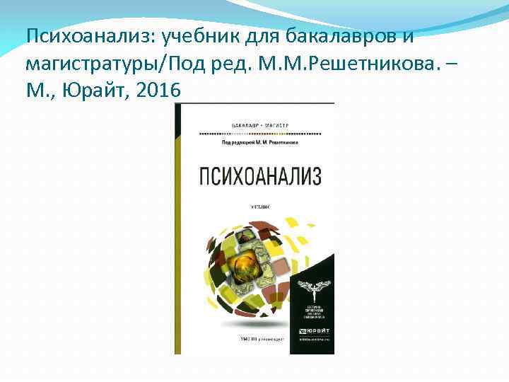 Психоанализ: учебник для бакалавров и магистратуры/Под ред. М. М. Решетникова. – М. , Юрайт,