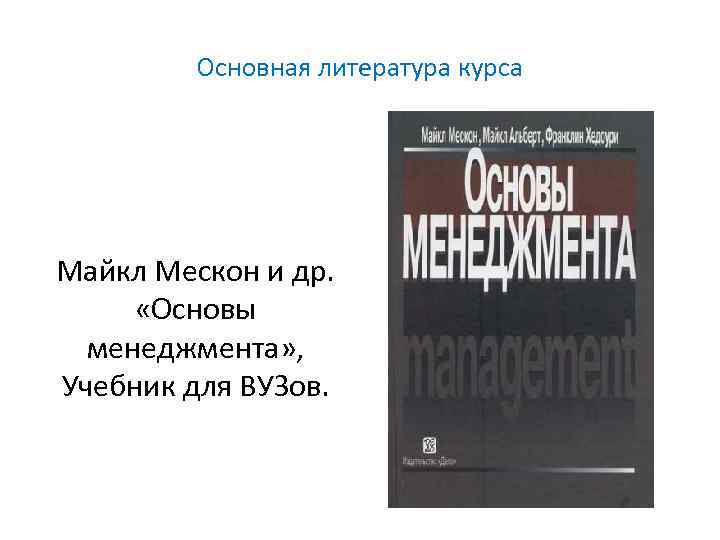 Основная литература курса Майкл Мескон и др. «Основы менеджмента» , Учебник для ВУЗов. 