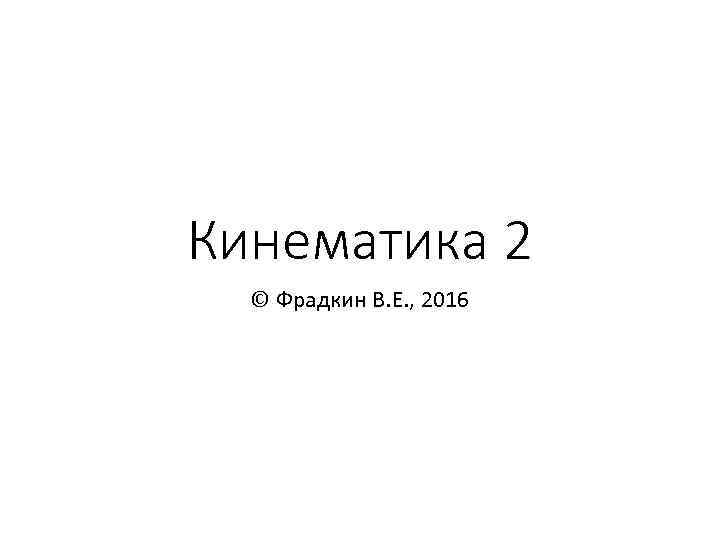 Кинематика 2 © Фрадкин В. Е. , 2016 