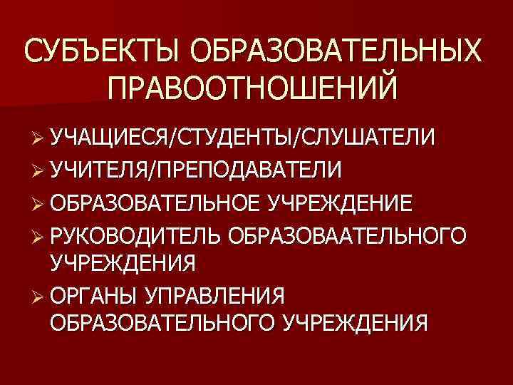 СУБЪЕКТЫ ОБРАЗОВАТЕЛЬНЫХ ПРАВООТНОШЕНИЙ Ø УЧАЩИЕСЯ/СТУДЕНТЫ/СЛУШАТЕЛИ Ø УЧИТЕЛЯ/ПРЕПОДАВАТЕЛИ Ø ОБРАЗОВАТЕЛЬНОЕ УЧРЕЖДЕНИЕ Ø РУКОВОДИТЕЛЬ ОБРАЗОВААТЕЛЬНОГО УЧРЕЖДЕНИЯ