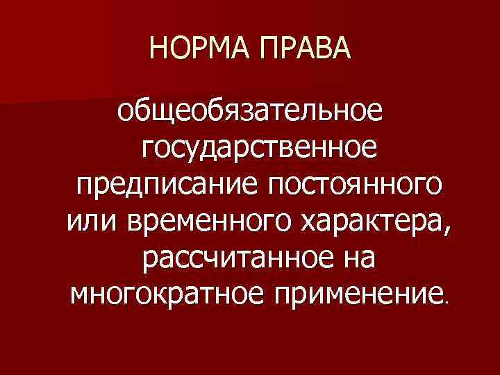 НОРМА ПРАВА общеобязательное государственное предписание постоянного или временного характера, рассчитанное на многократное применение. 