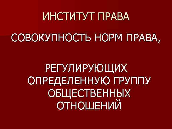 ИНСТИТУТ ПРАВА СОВОКУПНОСТЬ НОРМ ПРАВА, РЕГУЛИРУЮЩИХ ОПРЕДЕЛЕННУЮ ГРУППУ ОБЩЕСТВЕННЫХ ОТНОШЕНИЙ 